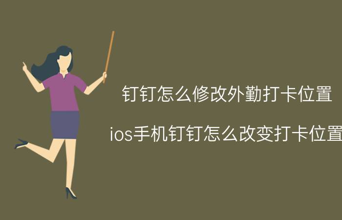 钉钉怎么修改外勤打卡位置 ios手机钉钉怎么改变打卡位置？